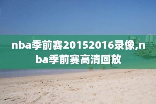 nba季前赛20152016录像,nba季前赛高清回放-第1张图片-雷速体育