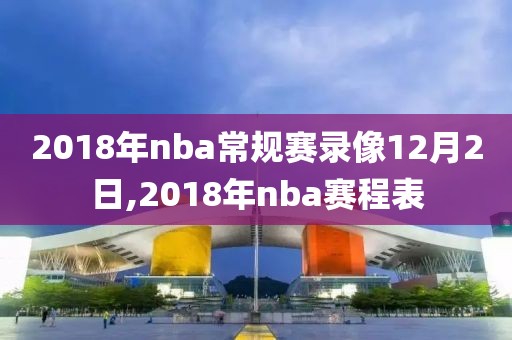 2018年nba常规赛录像12月2日,2018年nba赛程表-第1张图片-雷速体育