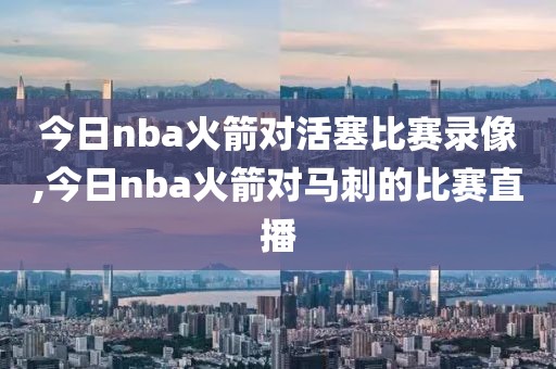 今日nba火箭对活塞比赛录像,今日nba火箭对马刺的比赛直播-第1张图片-雷速体育