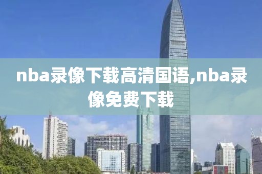 nba录像下载高清国语,nba录像免费下载-第1张图片-雷速体育