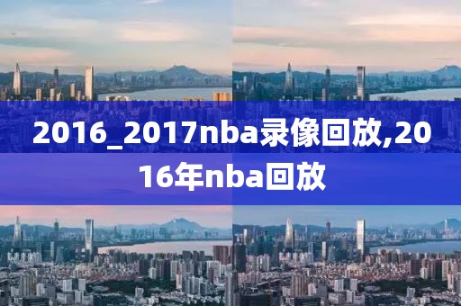 2016_2017nba录像回放,2016年nba回放-第1张图片-雷速体育