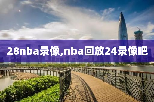 28nba录像,nba回放24录像吧-第1张图片-雷速体育