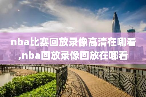 nba比赛回放录像高清在哪看,nba回放录像回放在哪看-第1张图片-雷速体育
