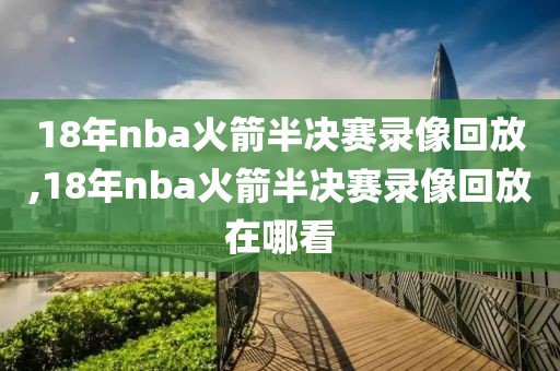 18年nba火箭半决赛录像回放,18年nba火箭半决赛录像回放在哪看-第1张图片-雷速体育