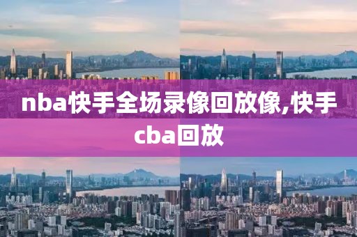 nba快手全场录像回放像,快手cba回放-第1张图片-雷速体育