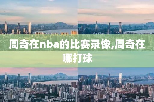 周奇在nba的比赛录像,周奇在哪打球-第1张图片-雷速体育