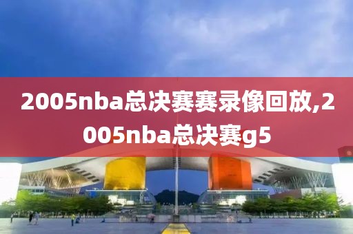 2005nba总决赛赛录像回放,2005nba总决赛g5-第1张图片-雷速体育