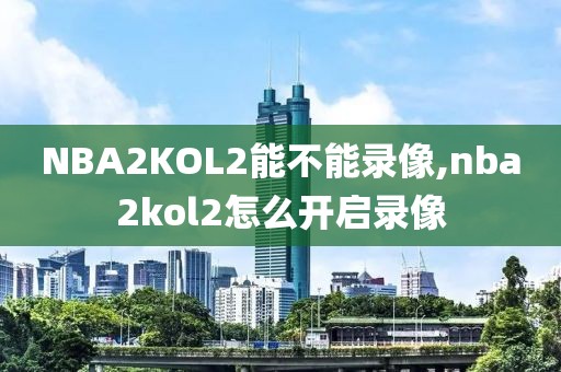 NBA2KOL2能不能录像,nba2kol2怎么开启录像-第1张图片-雷速体育