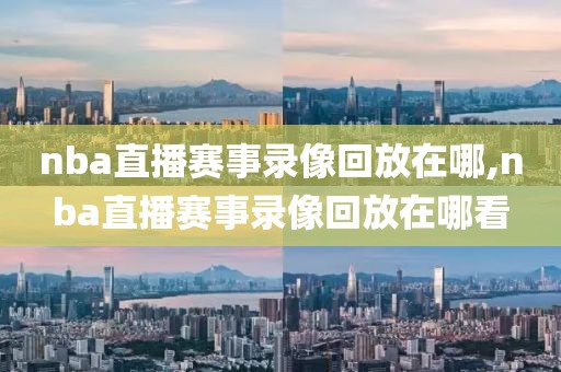 nba直播赛事录像回放在哪,nba直播赛事录像回放在哪看-第1张图片-雷速体育