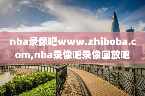 nba录像吧www.zhiboba.com,nba录像吧录像回放吧-第1张图片-雷速体育