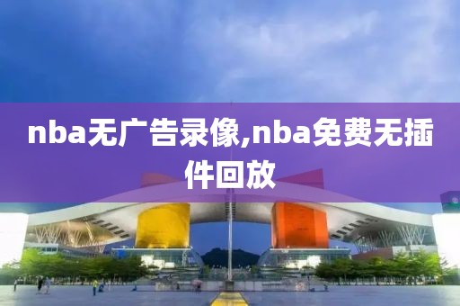 nba无广告录像,nba免费无插件回放-第1张图片-雷速体育