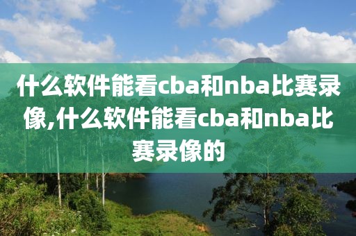 什么软件能看cba和nba比赛录像,什么软件能看cba和nba比赛录像的-第1张图片-雷速体育