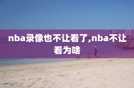 nba录像也不让看了,nba不让看为啥-第1张图片-雷速体育