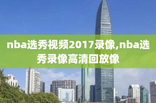 nba选秀视频2017录像,nba选秀录像高清回放像-第1张图片-雷速体育