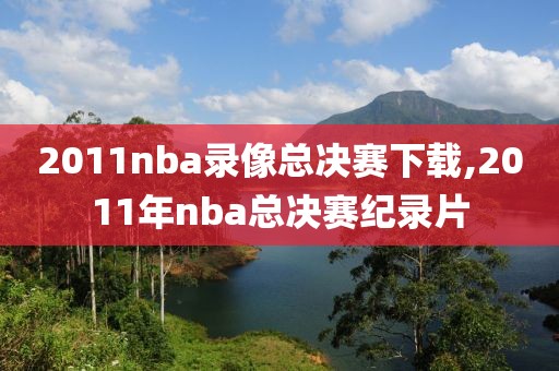 2011nba录像总决赛下载,2011年nba总决赛纪录片-第1张图片-雷速体育