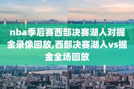 nba季后赛西部决赛湖人对掘金录像回放,西部决赛湖人vs掘金全场回放-第1张图片-雷速体育