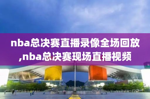 nba总决赛直播录像全场回放,nba总决赛现场直播视频-第1张图片-雷速体育