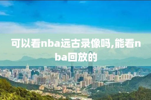 可以看nba远古录像吗,能看nba回放的-第1张图片-雷速体育