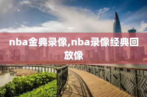 nba金典录像,nba录像经典回放像-第1张图片-雷速体育