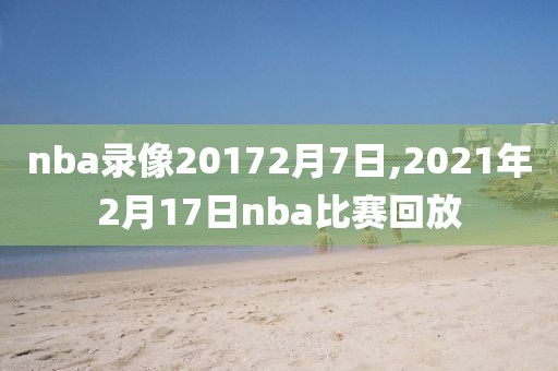 nba录像20172月7日,2021年2月17日nba比赛回放-第1张图片-雷速体育