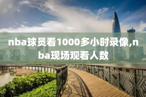 nba球员看1000多小时录像,nba现场观看人数-第1张图片-雷速体育