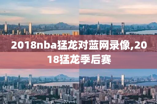 2018nba猛龙对蓝网录像,2018猛龙季后赛-第1张图片-雷速体育