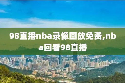 98直播nba录像回放免费,nba回看98直播-第1张图片-雷速体育