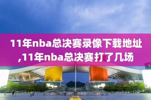 11年nba总决赛录像下载地址,11年nba总决赛打了几场-第1张图片-雷速体育