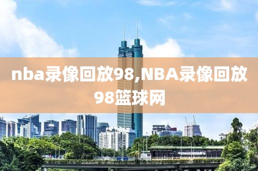 nba录像回放98,NBA录像回放98篮球网-第1张图片-雷速体育