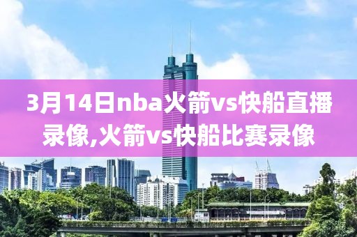 3月14日nba火箭vs快船直播录像,火箭vs快船比赛录像-第1张图片-雷速体育