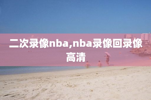 二次录像nba,nba录像回录像高清-第1张图片-雷速体育