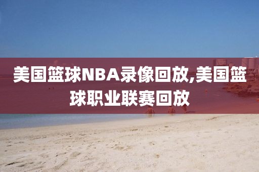 美国篮球NBA录像回放,美国篮球职业联赛回放-第1张图片-雷速体育
