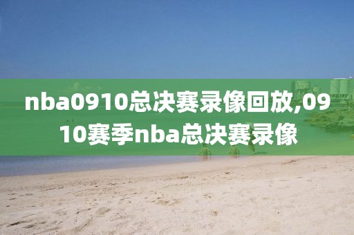 nba0910总决赛录像回放,0910赛季nba总决赛录像-第1张图片-雷速体育