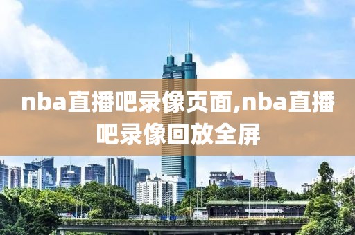 nba直播吧录像页面,nba直播吧录像回放全屏-第1张图片-雷速体育
