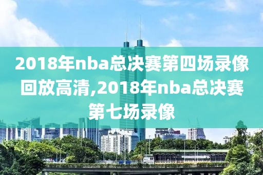 2018年nba总决赛第四场录像回放高清,2018年nba总决赛第七场录像-第1张图片-雷速体育