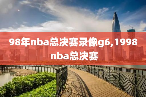 98年nba总决赛录像g6,1998 nba总决赛-第1张图片-雷速体育