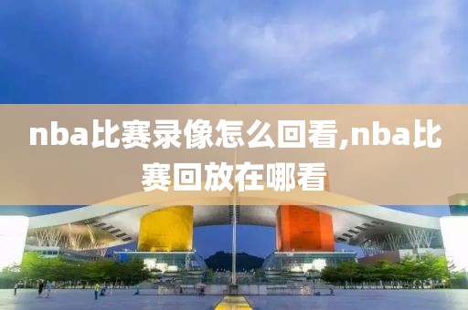 nba比赛录像怎么回看,nba比赛回放在哪看-第1张图片-雷速体育