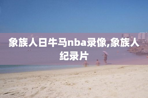 象族人日牛马nba录像,象族人纪录片-第1张图片-雷速体育