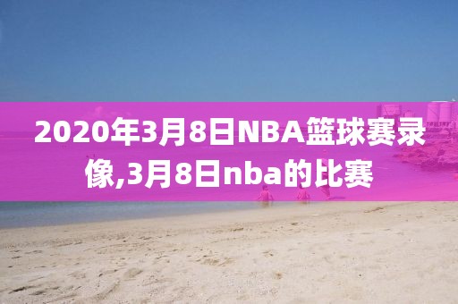 2020年3月8日NBA篮球赛录像,3月8日nba的比赛-第1张图片-雷速体育