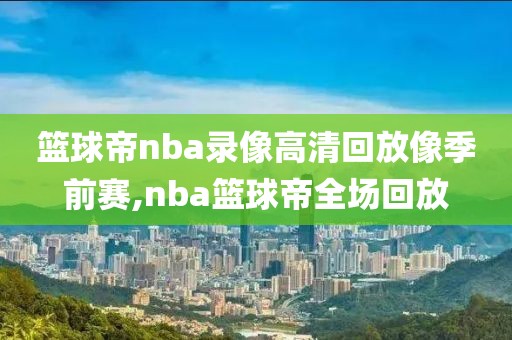 篮球帝nba录像高清回放像季前赛,nba篮球帝全场回放-第1张图片-雷速体育