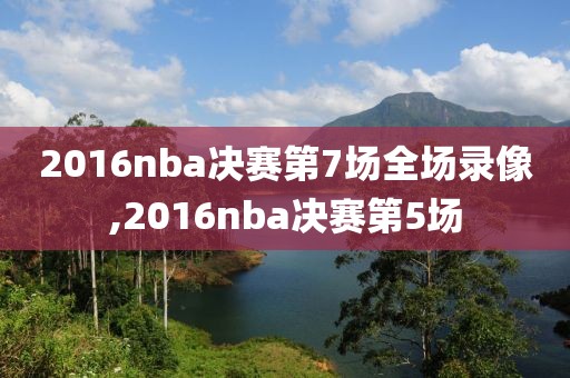 2016nba决赛第7场全场录像,2016nba决赛第5场-第1张图片-雷速体育