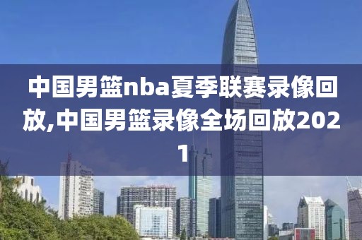 中国男篮nba夏季联赛录像回放,中国男篮录像全场回放2021-第1张图片-雷速体育