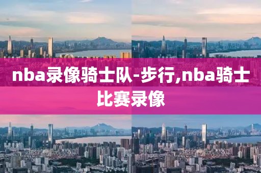 nba录像骑士队-步行,nba骑士比赛录像-第1张图片-雷速体育