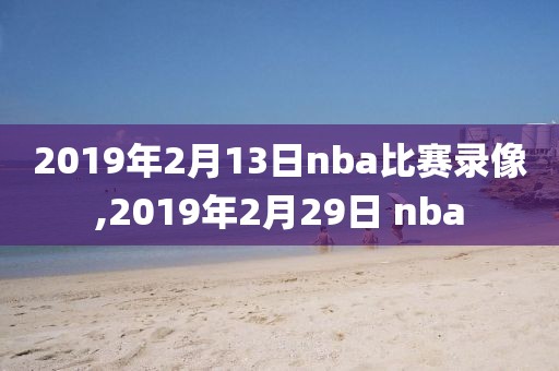 2019年2月13日nba比赛录像,2019年2月29日 nba-第1张图片-雷速体育