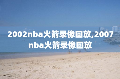 2002nba火箭录像回放,2007nba火箭录像回放-第1张图片-雷速体育