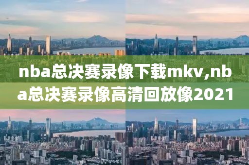 nba总决赛录像下载mkv,nba总决赛录像高清回放像2021-第1张图片-雷速体育