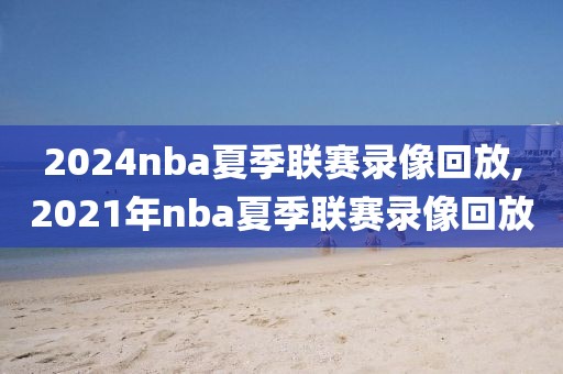 2024nba夏季联赛录像回放,2021年nba夏季联赛录像回放-第1张图片-雷速体育