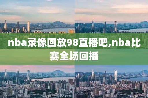 nba录像回放98直播吧,nba比赛全场回播-第1张图片-雷速体育