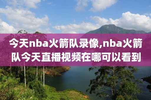 今天nba火箭队录像,nba火箭队今天直播视频在哪可以看到-第1张图片-雷速体育