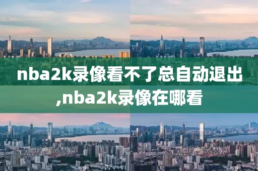 nba2k录像看不了总自动退出,nba2k录像在哪看-第1张图片-雷速体育